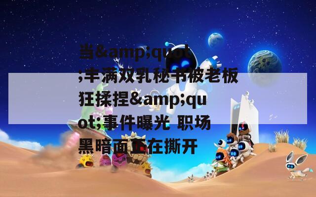 当&amp;quot;丰满双乳秘书被老板狂揉捏&amp;quot;事件曝光 职场黑暗面正在撕开