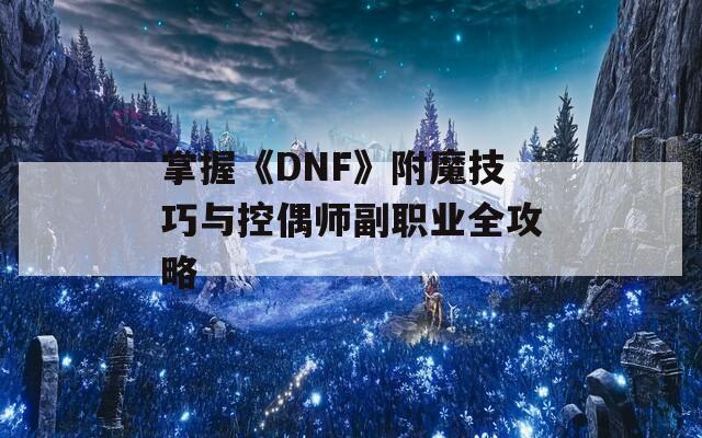 掌握《DNF》附魔技巧与控偶师副职业全攻略