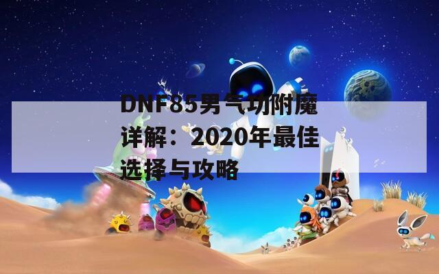 DNF85男气功附魔详解：2020年最佳选择与攻略  第1张