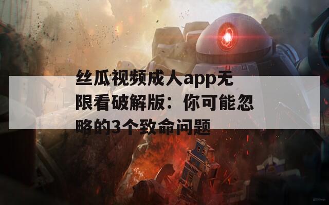 丝瓜视频成人app无限看破解版：你可能忽略的3个致命问题