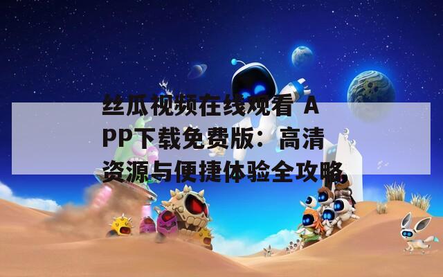 丝瓜视频在线观看 APP下载免费版：高清资源与便捷体验全攻略
