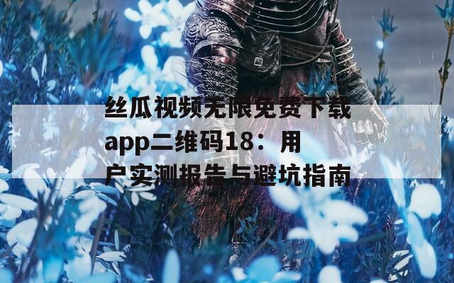 丝瓜视频无限免费下载app二维码18：用户实测报告与避坑指南