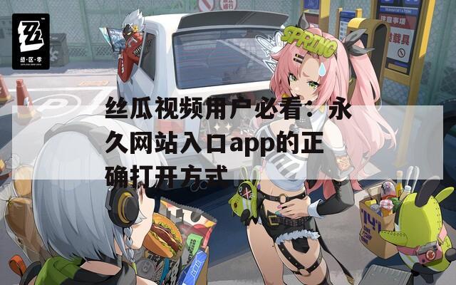 丝瓜视频用户必看：永久网站入口app的正确打开方式