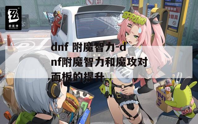 dnf 附魔智力-dnf附魔智力和魔攻对面板的提升