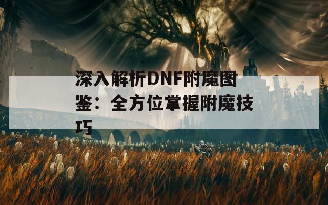 深入解析DNF附魔图鉴：全方位掌握附魔技巧