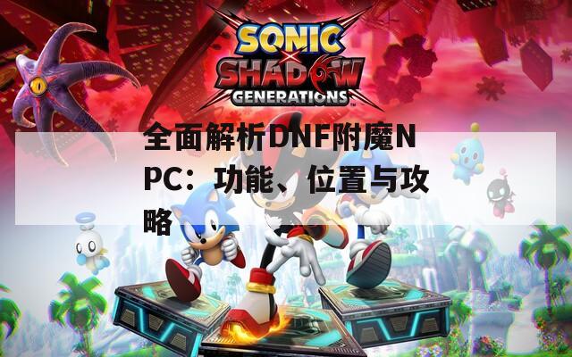 全面解析DNF附魔NPC：功能、位置与攻略