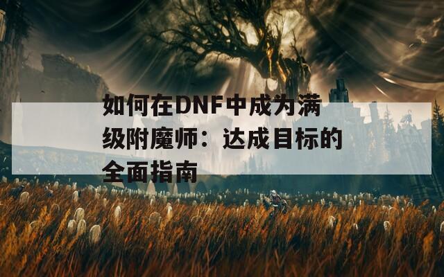 如何在DNF中成为满级附魔师：达成目标的全面指南