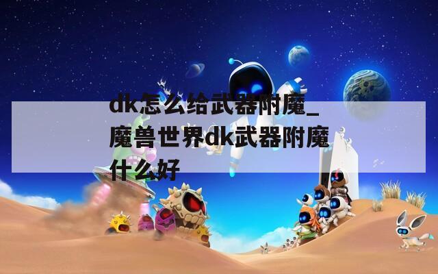 dk怎么给武器附魔_魔兽世界dk武器附魔什么好