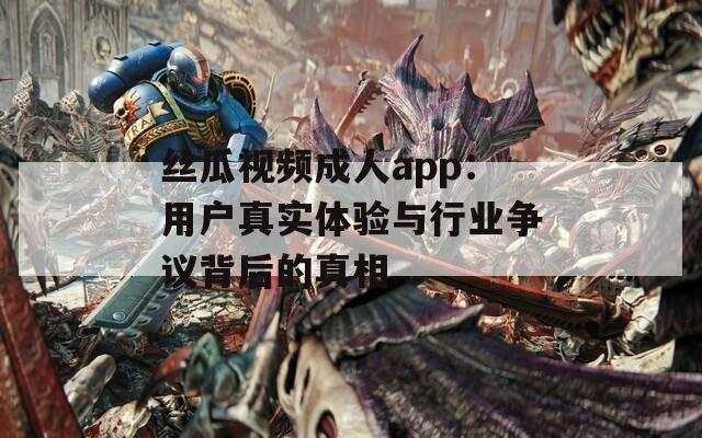 丝瓜视频成人app：用户真实体验与行业争议背后的真相