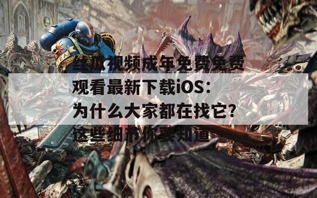 丝瓜视频成年免费免费观看最新下载iOS：为什么大家都在找它？这些细节你要知道