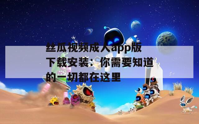 丝瓜视频成人app版下载安装：你需要知道的一切都在这里