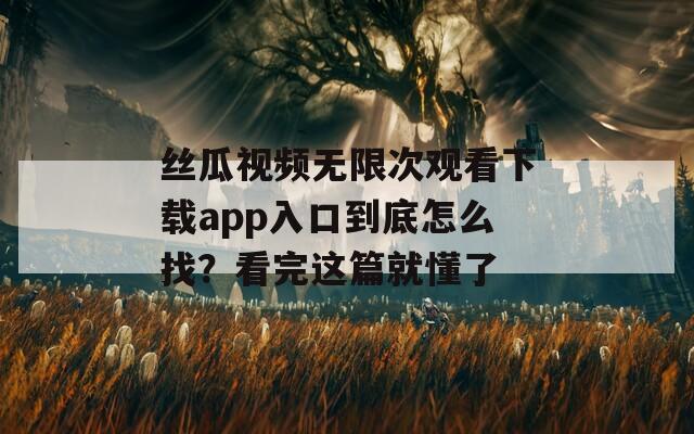 丝瓜视频无限次观看下载app入口到底怎么找？看完这篇就懂了  第1张