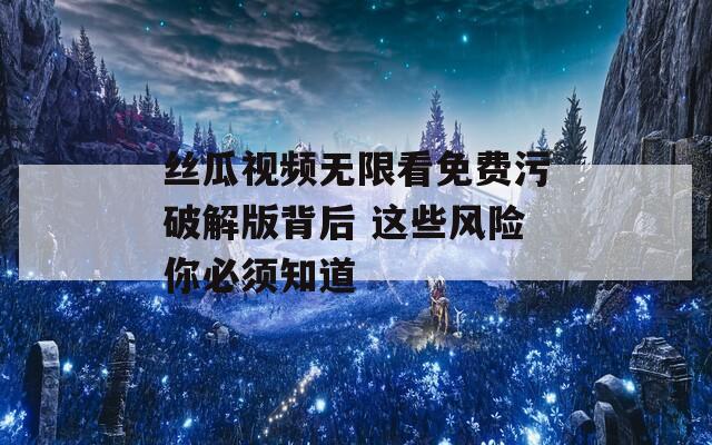 丝瓜视频无限看免费污破解版背后 这些风险你必须知道