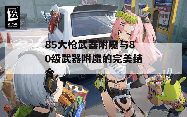 85大枪武器附魔与80级武器附魔的完美结合