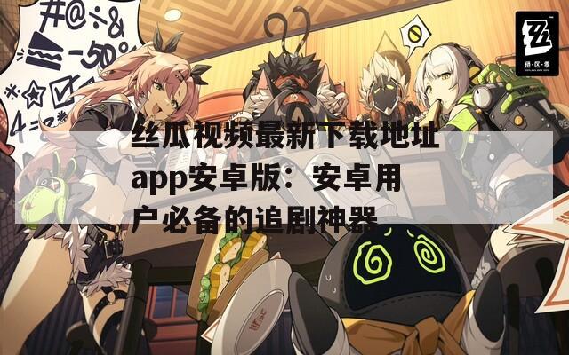 丝瓜视频最新下载地址app安卓版：安卓用户必备的追剧神器