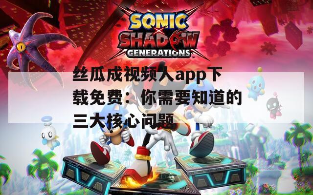 丝瓜成视频人app下载免费：你需要知道的三大核心问题