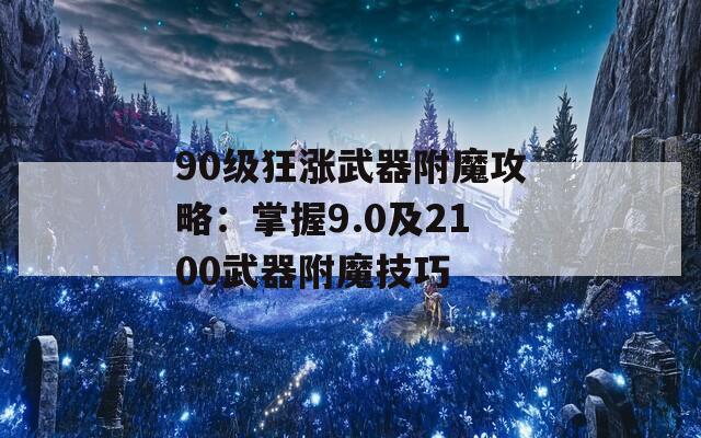 90级狂涨武器附魔攻略：掌握9.0及2100武器附魔技巧