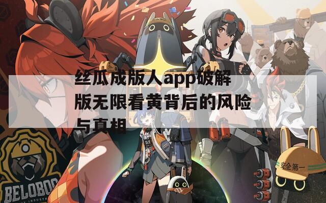 丝瓜成版人app破解版无限看黄背后的风险与真相