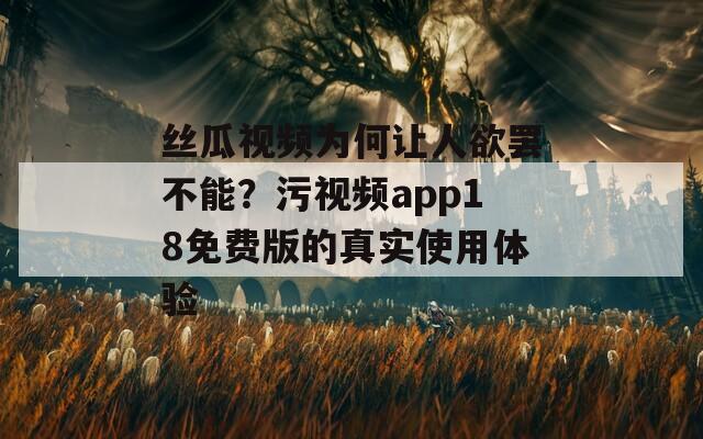 丝瓜视频为何让人欲罢不能？污视频app18免费版的真实使用体验  第1张