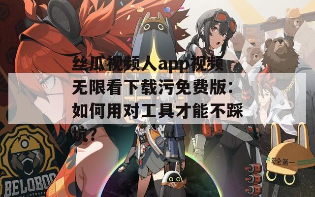 丝瓜视频人app视频无限看下载污免费版：如何用对工具才能不踩坑？