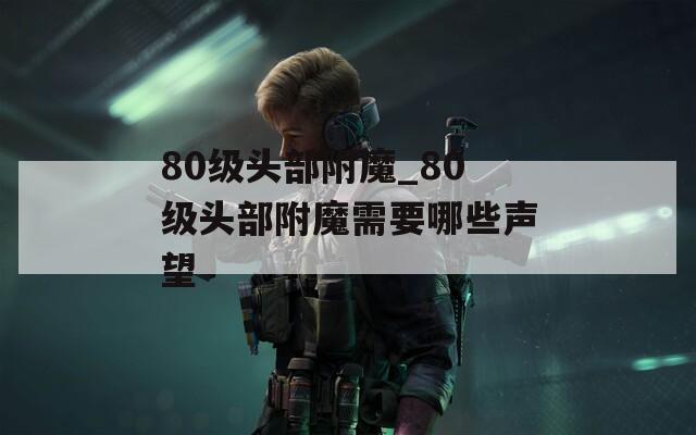 80级头部附魔_80级头部附魔需要哪些声望