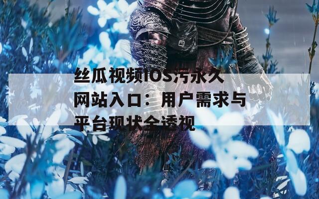 丝瓜视频IOS污永久网站入口：用户需求与平台现状全透视