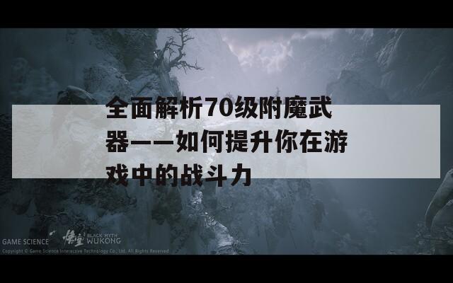 全面解析70级附魔武器——如何提升你在游戏中的战斗力