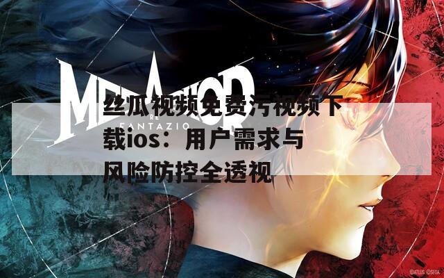 丝瓜视频免费污视频下载ios：用户需求与风险防控全透视