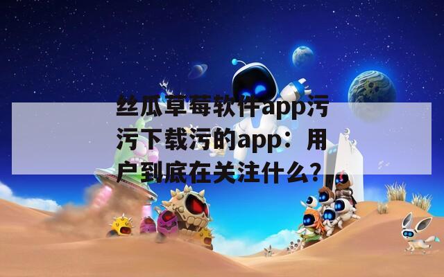 丝瓜草莓软件app污污下载污的app：用户到底在关注什么？