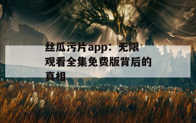 丝瓜污片app：无限观看全集免费版背后的真相