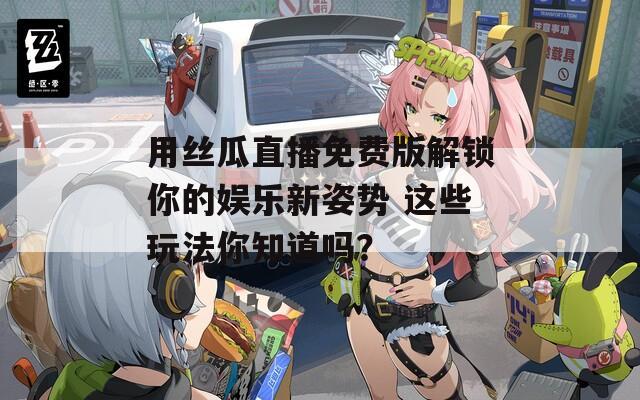 用丝瓜直播免费版解锁你的娱乐新姿势 这些玩法你知道吗？