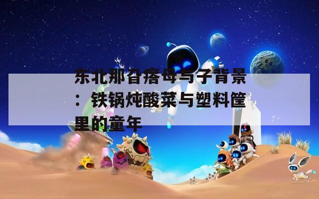 东北那旮瘩母与子背景：铁锅炖酸菜与塑料筐里的童年