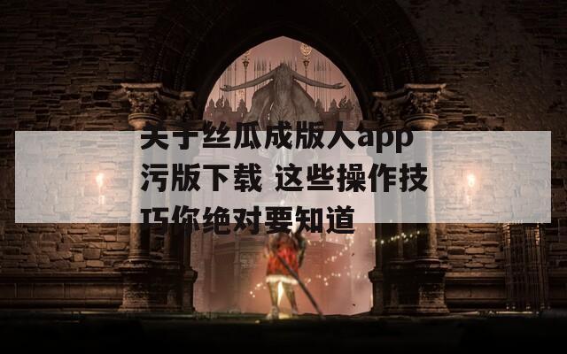 关于丝瓜成版人app污版下载 这些操作技巧你绝对要知道