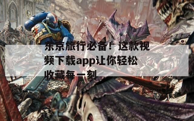 东京旅行必备！这款视频下载app让你轻松收藏每一刻
