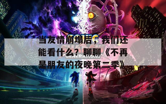 当友情崩塌后，我们还能看什么？聊聊《不再是朋友的夜晚第二季》