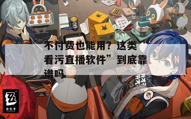 不付费也能用？这类“看污直播软件”到底靠谱吗