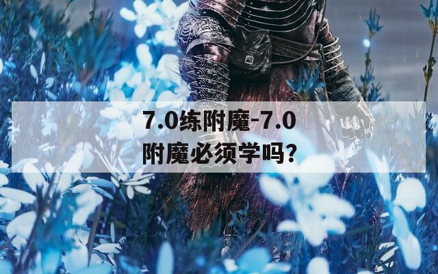 7.0练附魔-7.0附魔必须学吗？