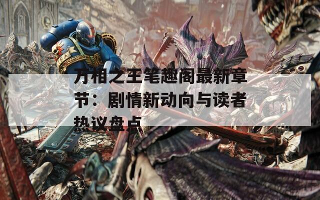 万相之王笔趣阁最新章节：剧情新动向与读者热议盘点