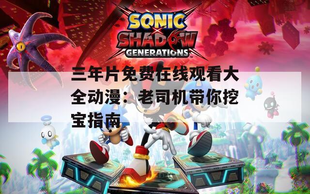 三年片免费在线观看大全动漫：老司机带你挖宝指南