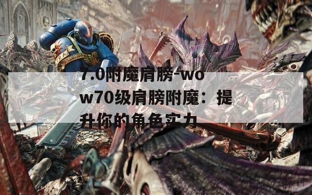 7.0附魔肩膀-wow70级肩膀附魔：提升你的角色实力