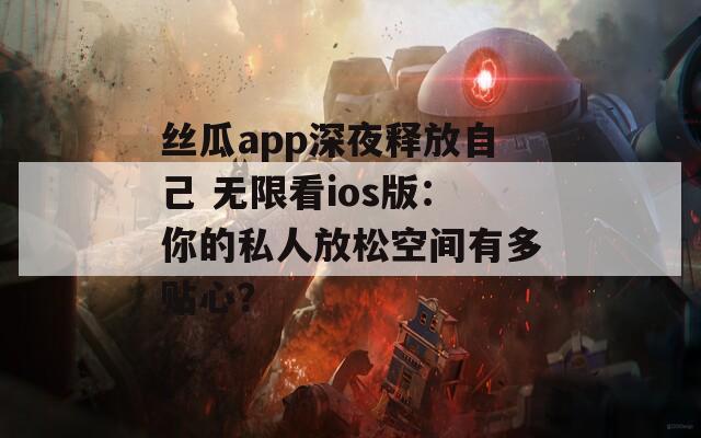 丝瓜app深夜释放自己 无限看ios版：你的私人放松空间有多贴心？