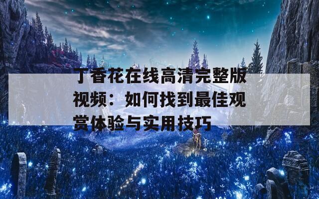 丁香花在线高清完整版视频：如何找到最佳观赏体验与实用技巧