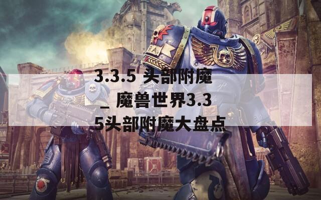3.3.5 头部附魔 _ 魔兽世界3.35头部附魔大盘点