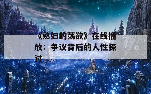 《熟妇的荡欲》在线播放：争议背后的人性探讨