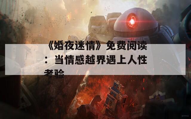 《婚夜迷情》免费阅读：当情感越界遇上人性考验