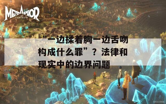“一边揉着胸一边舌吻构成什么罪”？法律和现实中的边界问题