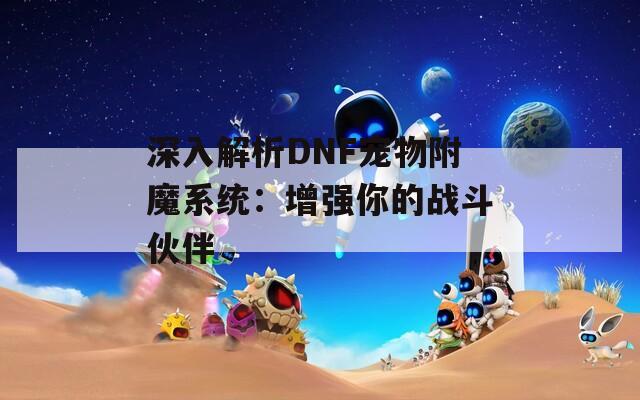 深入解析DNF宠物附魔系统：增强你的战斗伙伴