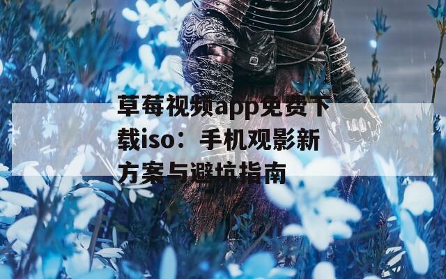 草莓视频app免费下载iso：手机观影新方案与避坑指南