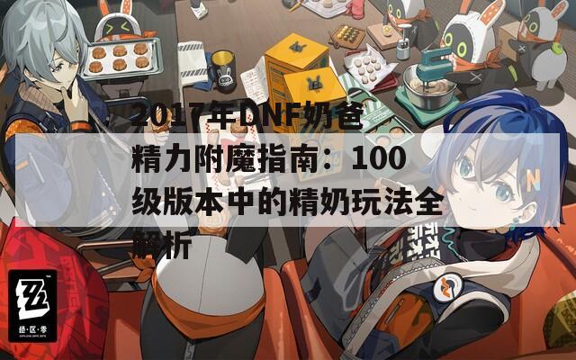 2017年DNF奶爸精力附魔指南：100级版本中的精奶玩法全解析  第1张