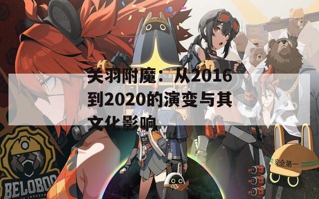 关羽附魔：从2016到2020的演变与其文化影响
